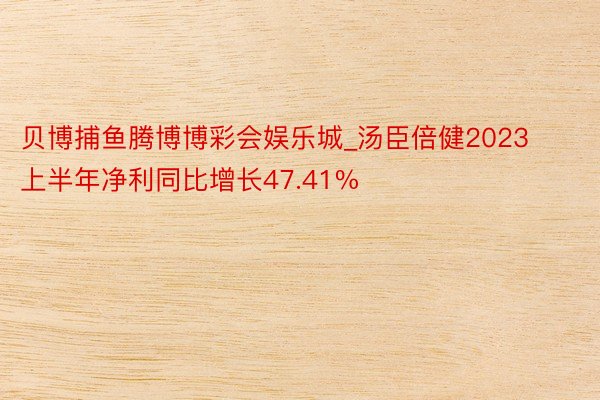 贝博捕鱼腾博博彩会娱乐城_汤臣倍健2023上半年净利同比增长47.41%