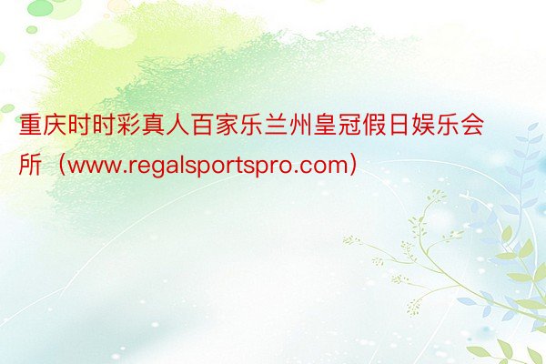 重庆时时彩真人百家乐兰州皇冠假日娱乐会所（www.regalsportspro.com）