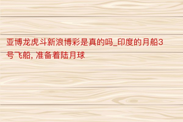 亚博龙虎斗新浪博彩是真的吗_印度的月船3号飞船, 准备着陆月球