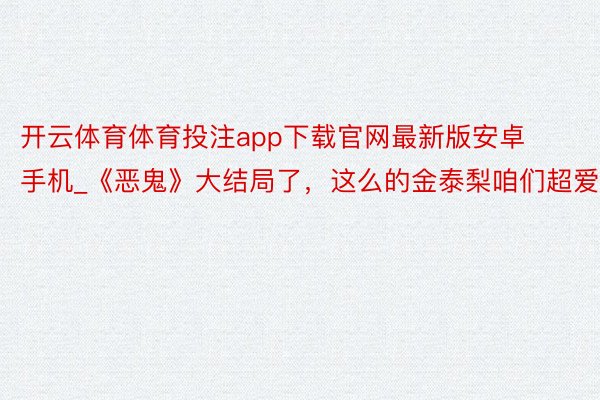 开云体育体育投注app下载官网最新版安卓手机_《恶鬼》大结局了，这么的金泰梨咱们超爱