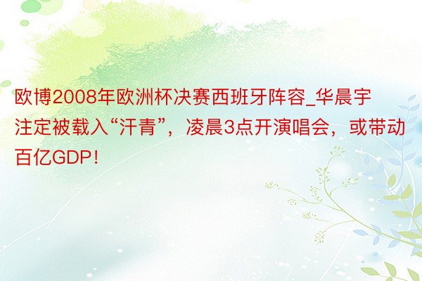 欧博2008年欧洲杯决赛西班牙阵容_华晨宇注定被载入“汗青”，凌晨3点开演唱会，或带动百亿GDP！