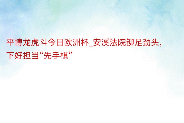 平博龙虎斗今日欧洲杯_安溪法院铆足劲头，下好担当“先手棋”