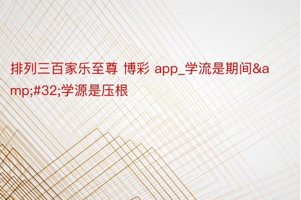 排列三百家乐至尊 博彩 app_学流是期间&#32;学源是压根