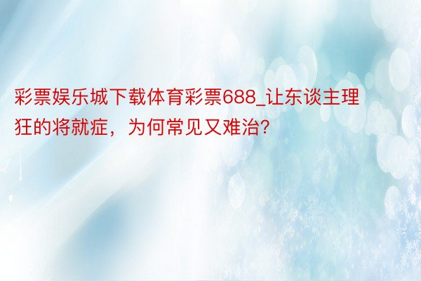 彩票娱乐城下载体育彩票688_让东谈主理狂的将就症，为何常见又难治？