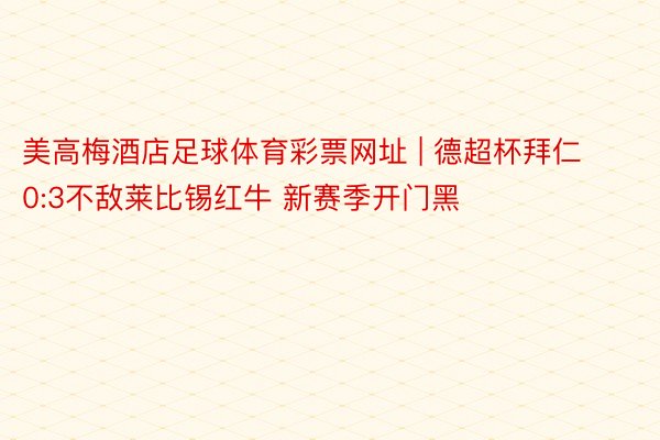 美高梅酒店足球体育彩票网址 | 德超杯拜仁0:3不敌莱比锡红牛 新赛季开门黑