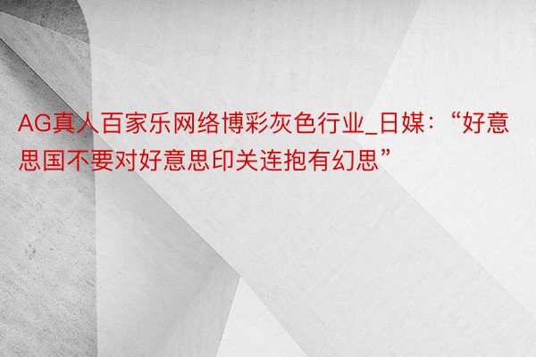 AG真人百家乐网络博彩灰色行业_日媒：“好意思国不要对好意思印关连抱有幻思”