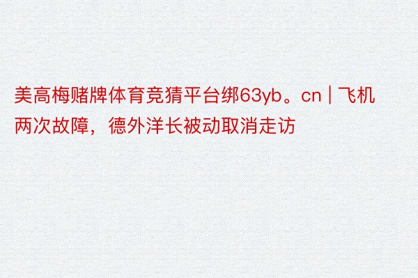 美高梅赌牌体育竞猜平台绑63yb。cn | 飞机两次故障，德外洋长被动取消走访