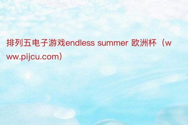 排列五电子游戏endless summer 欧洲杯（www.pijcu.com）