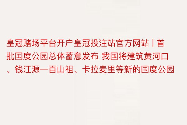 皇冠赌场平台开户皇冠投注站官方网站 | 首批国度公园总体蓄意发布 我国将建筑黄河口、钱江源—百山祖、卡拉麦里等新的国度公园