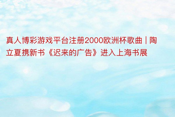 真人博彩游戏平台注册2000欧洲杯歌曲 | 陶立夏携新书《迟来的广告》进入上海书展