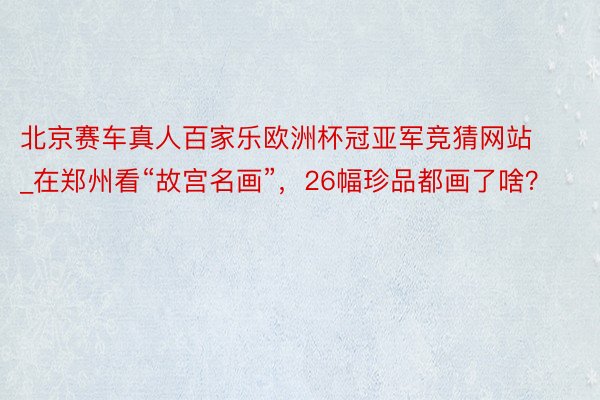 北京赛车真人百家乐欧洲杯冠亚军竞猜网站_在郑州看“故宫名画”，26幅珍品都画了啥？