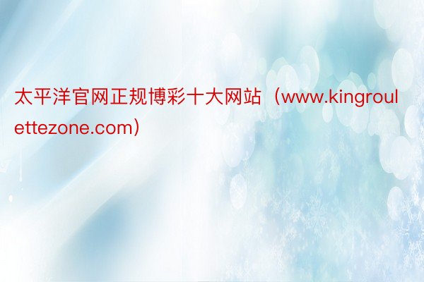 太平洋官网正规博彩十大网站（www.kingroulettezone.com）