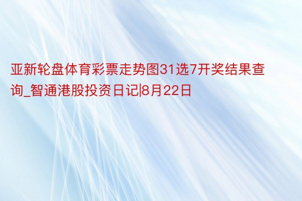 亚新轮盘体育彩票走势图31选7开奖结果查询_智通港股投资日记|8月22日