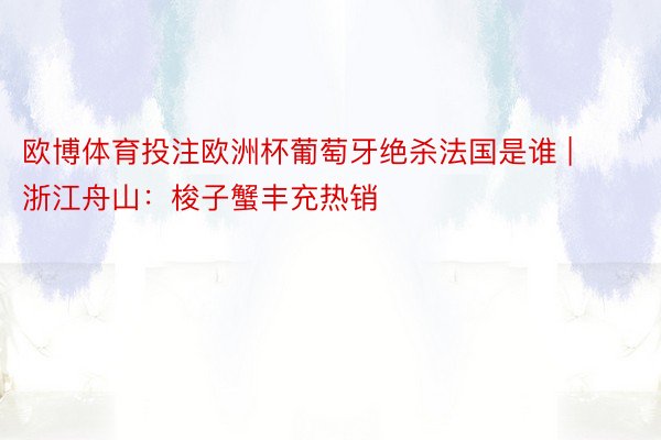 欧博体育投注欧洲杯葡萄牙绝杀法国是谁 | 浙江舟山：梭子蟹丰充热销