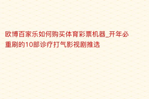 欧博百家乐如何购买体育彩票机器_开年必重刷的10部诊疗打气影视剧推选