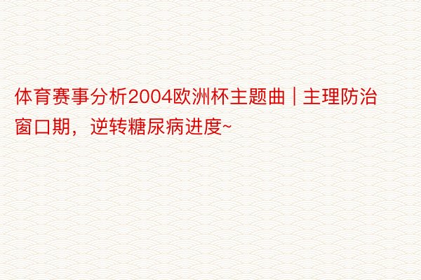 体育赛事分析2004欧洲杯主题曲 | 主理防治窗口期，逆转糖尿病进度~