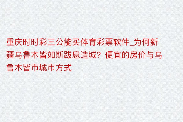 重庆时时彩三公能买体育彩票软件_为何新疆乌鲁木皆如斯跋扈造城？便宜的房价与乌鲁木皆市城市方式