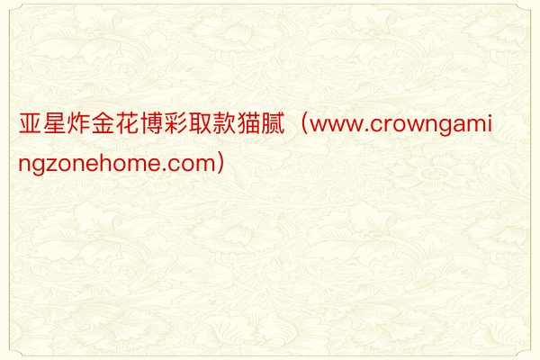 亚星炸金花博彩取款猫腻（www.crowngamingzonehome.com）