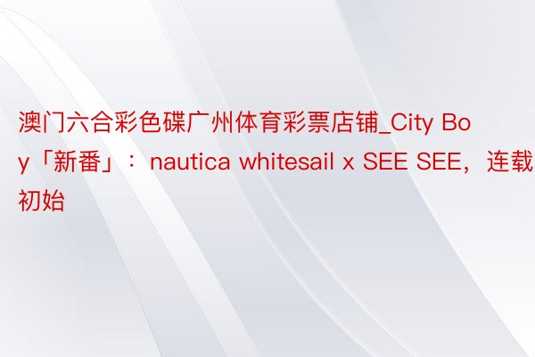 澳门六合彩色碟广州体育彩票店铺_City Boy「新番」：nautica whitesail x SEE SEE，连载初始