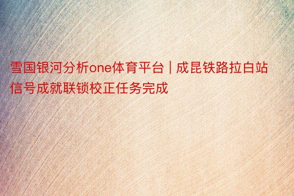 雪国银河分析one体育平台 | 成昆铁路拉白站信号成就联锁校正任务完成