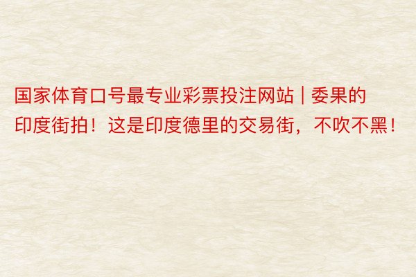 国家体育口号最专业彩票投注网站 | 委果的印度街拍！这是印度德里的交易街，不吹不黑！