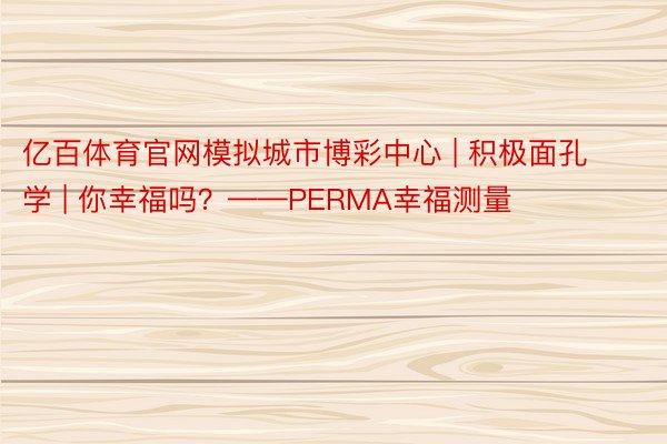 亿百体育官网模拟城市博彩中心 | 积极面孔学 | 你幸福吗？——PERMA幸福测量