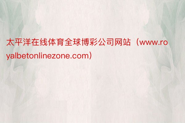 太平洋在线体育全球博彩公司网站（www.royalbetonlinezone.com）