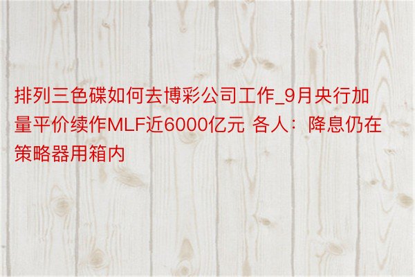 排列三色碟如何去博彩公司工作_9月央行加量平价续作MLF近6000亿元 各人：降息仍在策略器用箱内