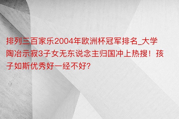 排列三百家乐2004年欧洲杯冠军排名_大学陶冶示寂3子女无东说念主归国冲上热搜！孩子如斯优秀好一经不好？