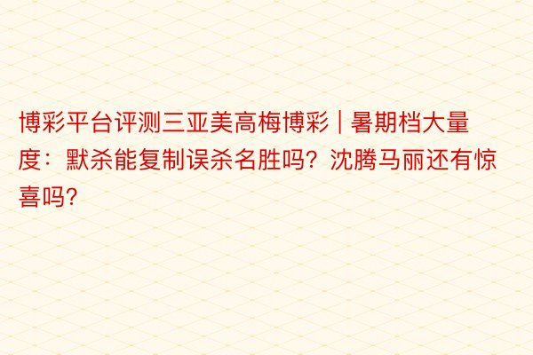 博彩平台评测三亚美高梅博彩 | 暑期档大量度：默杀能复制误杀名胜吗？沈腾马丽还有惊喜吗？