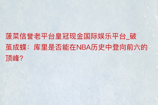 菠菜信誉老平台皇冠现金国际娱乐平台_破茧成蝶：库里是否能在NBA历史中登向前六的顶峰？