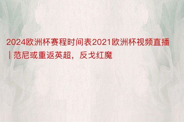 2024欧洲杯赛程时间表2021欧洲杯视频直播 | 范尼或重返英超，反戈红魔