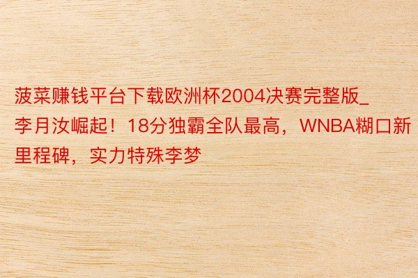 菠菜赚钱平台下载欧洲杯2004决赛完整版_李月汝崛起！18分独霸全队最高，WNBA糊口新里程碑，实力特殊李梦