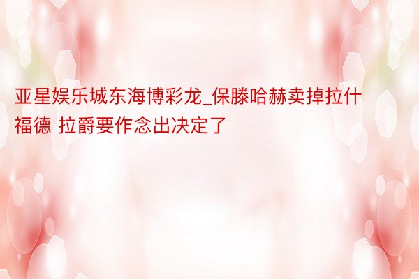 亚星娱乐城东海博彩龙_保滕哈赫卖掉拉什福德 拉爵要作念出决定了