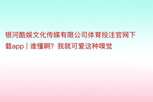 银河酷娱文化传媒有限公司体育投注官网下载app | 谁懂啊？我就可爱这种嗅觉