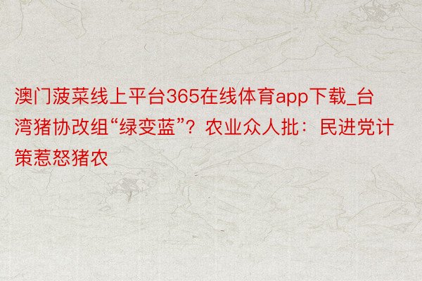 澳门菠菜线上平台365在线体育app下载_台湾猪协改组“绿变蓝”？农业众人批：民进党计策惹怒猪农