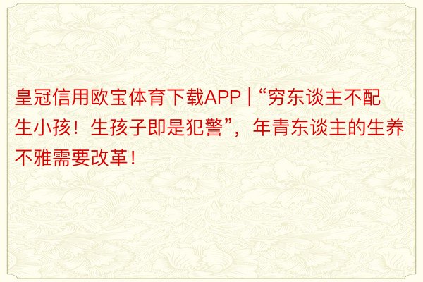 皇冠信用欧宝体育下载APP | “穷东谈主不配生小孩！生孩子即是犯警”，年青东谈主的生养不雅需要改革！