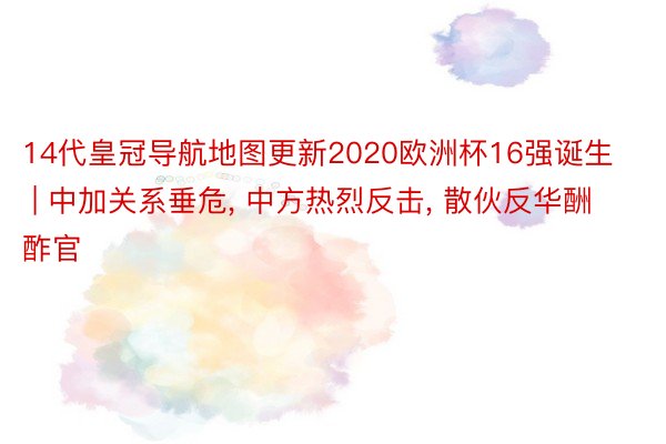 14代皇冠导航地图更新2020欧洲杯16强诞生 | 中加关系垂危， 中方热烈反击， 散伙反华酬酢官