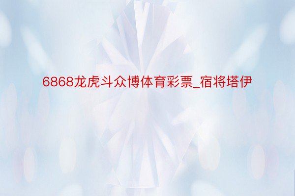 6868龙虎斗众博体育彩票_宿将塔伊