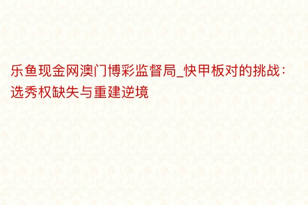 乐鱼现金网澳门博彩监督局_快甲板对的挑战：选秀权缺失与重建逆境