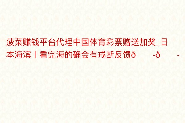 菠菜赚钱平台代理中国体育彩票赠送加奖_日本海滨丨看完海的确会有戒断反馈😭😭