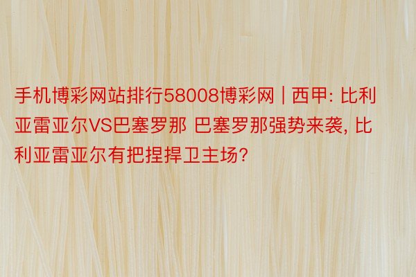 手机博彩网站排行58008博彩网 | 西甲: 比利亚雷亚尔VS巴塞罗那 巴塞罗那强势来袭, 比利亚雷亚尔有把捏捍卫主场?