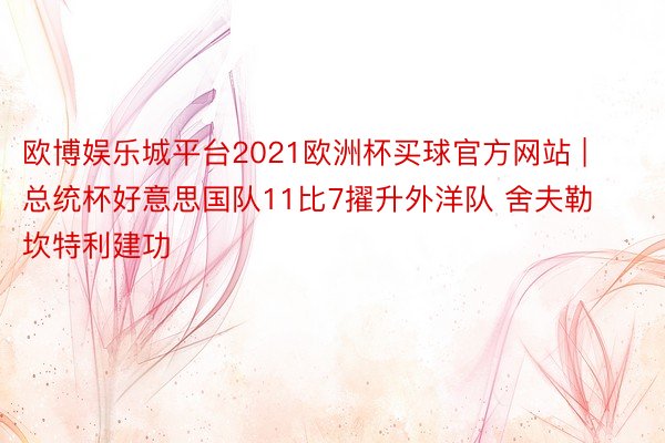 欧博娱乐城平台2021欧洲杯买球官方网站 | 总统杯好意思国队11比7擢升外洋队 舍夫勒坎特利建功