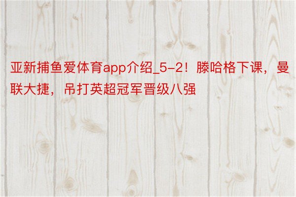 亚新捕鱼爱体育app介绍_5-2！滕哈格下课，曼联大捷，吊打英超冠军晋级八强