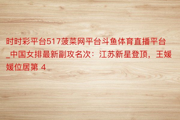 时时彩平台517菠菜网平台斗鱼体育直播平台_中国女排最新副攻名次：江苏新星登顶，王媛媛位居第 4