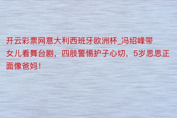 开云彩票网意大利西班牙欧洲杯_冯绍峰带女儿看舞台剧，四肢警惕护子心切，5岁思思正面像爸妈！