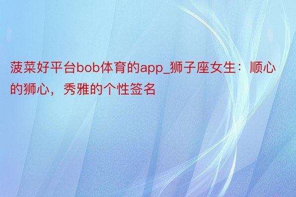 菠菜好平台bob体育的app_狮子座女生：顺心的狮心，秀雅的个性签名