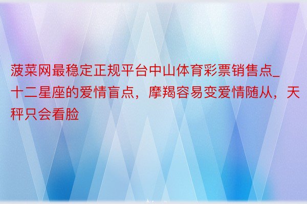 菠菜网最稳定正规平台中山体育彩票销售点_十二星座的爱情盲点，摩羯容易变爱情随从，天秤只会看脸