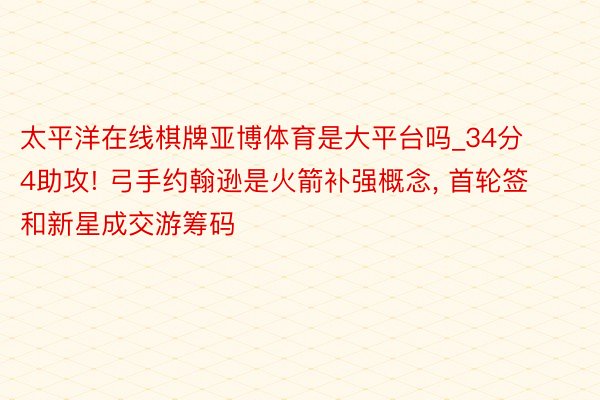 太平洋在线棋牌亚博体育是大平台吗_34分4助攻! 弓手约翰逊是火箭补强概念, 首轮签和新星成交游筹码