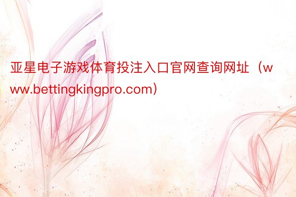 亚星电子游戏体育投注入口官网查询网址（www.bettingkingpro.com）